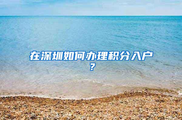 在深圳如何办理积分入户？