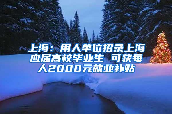 上海：用人单位招录上海应届高校毕业生 可获每人2000元就业补贴