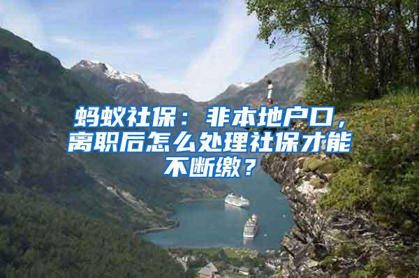 蚂蚁社保：非本地户口，离职后怎么处理社保才能不断缴？