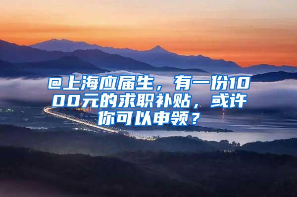 @上海应届生，有一份1000元的求职补贴，或许你可以申领？