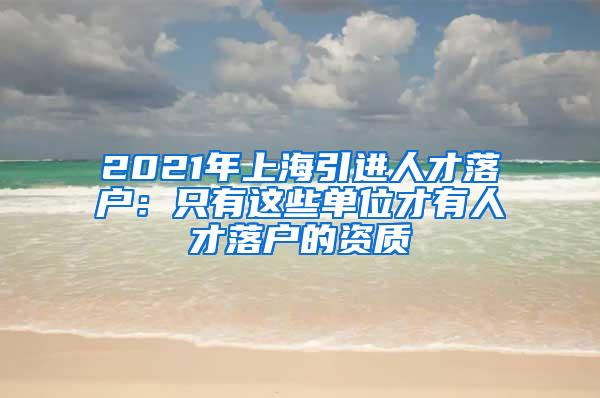 2021年上海引进人才落户：只有这些单位才有人才落户的资质