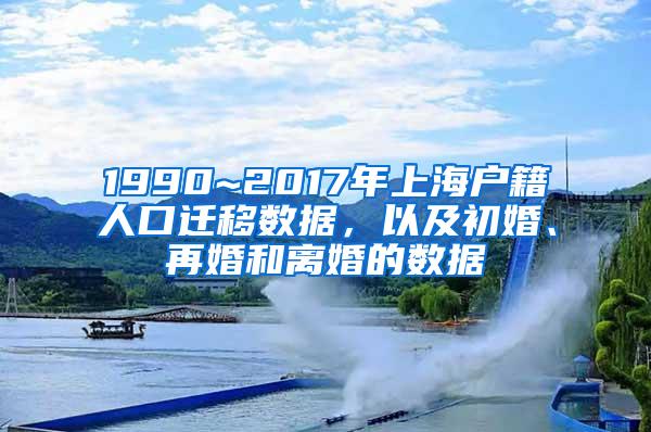 1990~2017年上海户籍人口迁移数据，以及初婚、再婚和离婚的数据