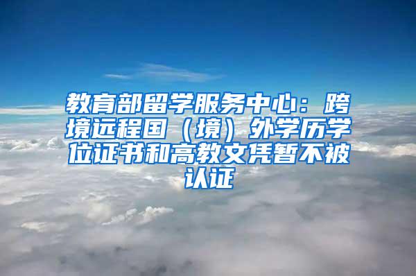 教育部留学服务中心：跨境远程国（境）外学历学位证书和高教文凭暂不被认证