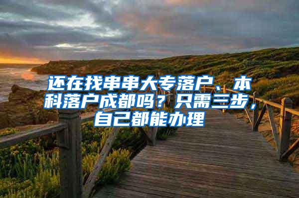 还在找串串大专落户、本科落户成都吗？只需三步，自己都能办理