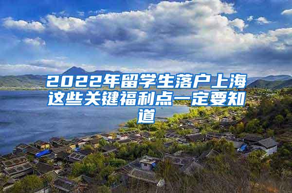 2022年留学生落户上海这些关键福利点一定要知道