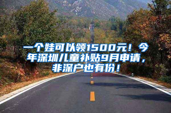 一个娃可以领1500元！今年深圳儿童补贴9月申请，非深户也有份！