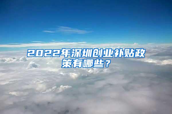 2022年深圳创业补贴政策有哪些？