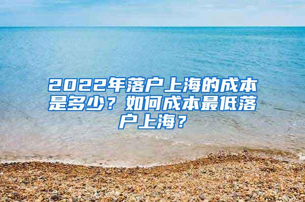 2022年落户上海的成本是多少？如何成本最低落户上海？