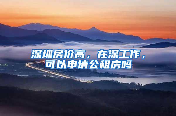 深圳房价高，在深工作，可以申请公租房吗