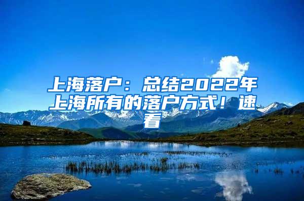 上海落户：总结2022年上海所有的落户方式！速看