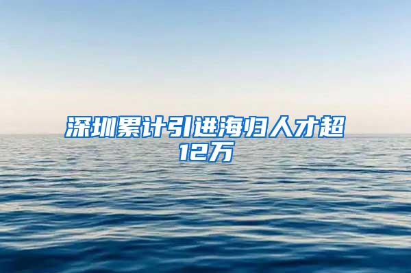 深圳累计引进海归人才超12万