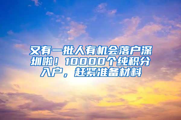 又有一批人有机会落户深圳啦！10000个纯积分入户，赶紧准备材料