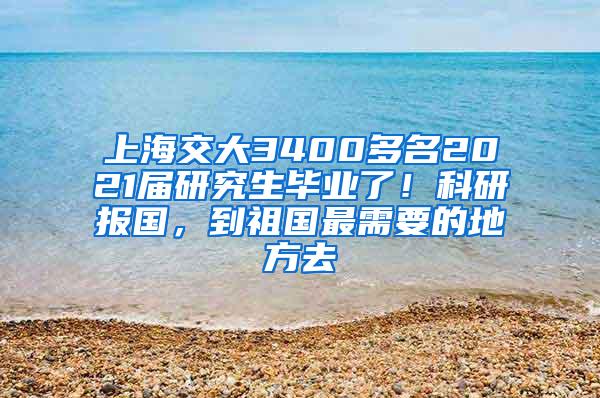 上海交大3400多名2021届研究生毕业了！科研报国，到祖国最需要的地方去