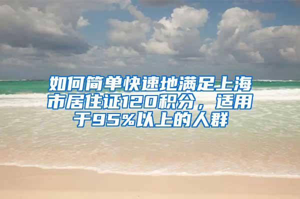 如何简单快速地满足上海市居住证120积分，适用于95%以上的人群