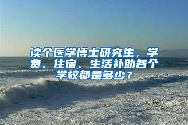 读个医学博士研究生，学费、住宿、生活补助各个学校都是多少？