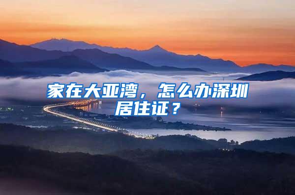 家在大亚湾，怎么办深圳居住证？