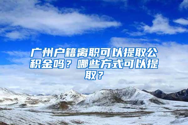 广州户籍离职可以提取公积金吗？哪些方式可以提取？