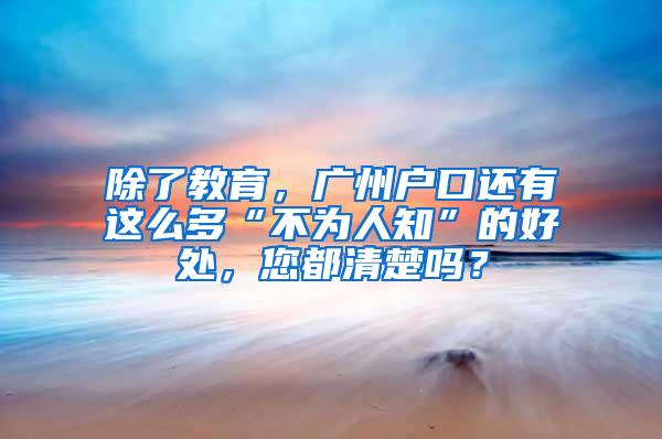 除了教育，广州户口还有这么多“不为人知”的好处，您都清楚吗？