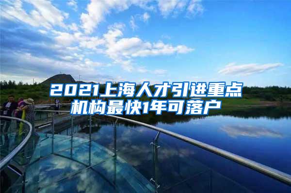 2021上海人才引进重点机构最快1年可落户