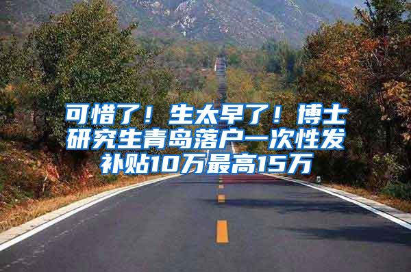 可惜了！生太早了！博士研究生青岛落户一次性发补贴10万最高15万