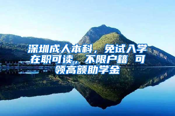 深圳成人本科，免试入学在职可读，不限户籍 可领高额助学金