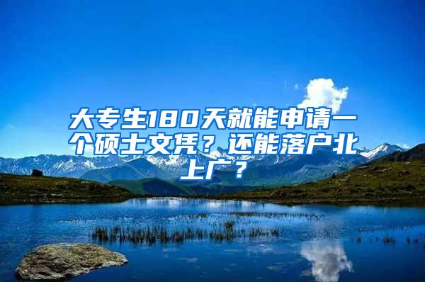 大专生180天就能申请一个硕士文凭？还能落户北上广？