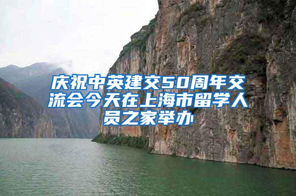 庆祝中英建交50周年交流会今天在上海市留学人员之家举办