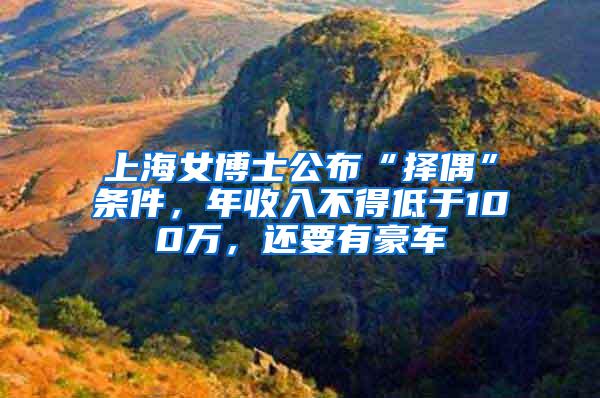上海女博士公布“择偶”条件，年收入不得低于100万，还要有豪车