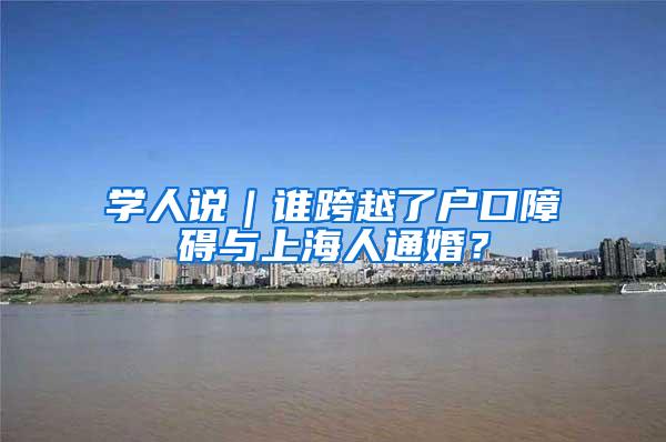 学人说｜谁跨越了户口障碍与上海人通婚？