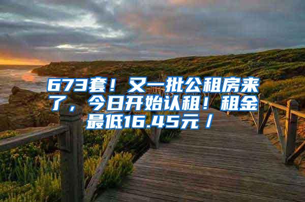 673套！又一批公租房来了，今日开始认租！租金最低16.45元／㎡