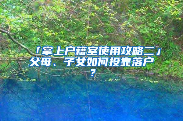 「掌上户籍室使用攻略二」父母、子女如何投靠落户？