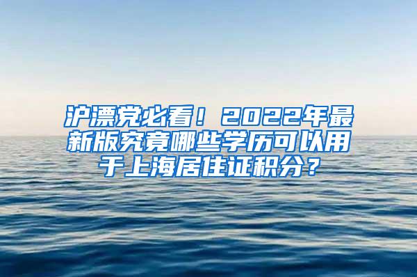 沪漂党必看！2022年最新版究竟哪些学历可以用于上海居住证积分？