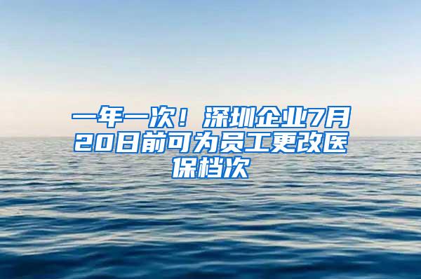 一年一次！深圳企业7月20日前可为员工更改医保档次