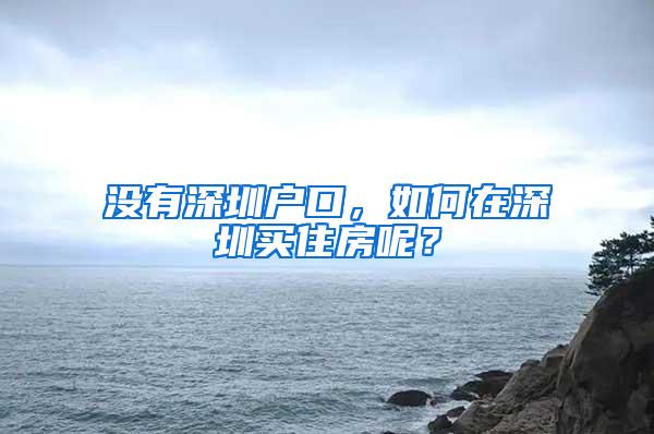 没有深圳户口，如何在深圳买住房呢？