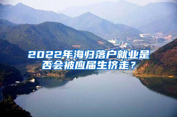 2022年海归落户就业是否会被应届生挤走？