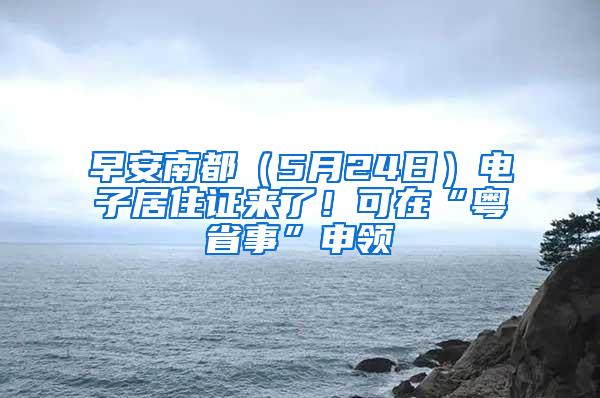 早安南都（5月24日）电子居住证来了！可在“粤省事”申领