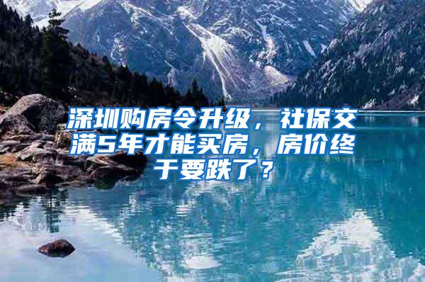 深圳购房令升级，社保交满5年才能买房，房价终于要跌了？