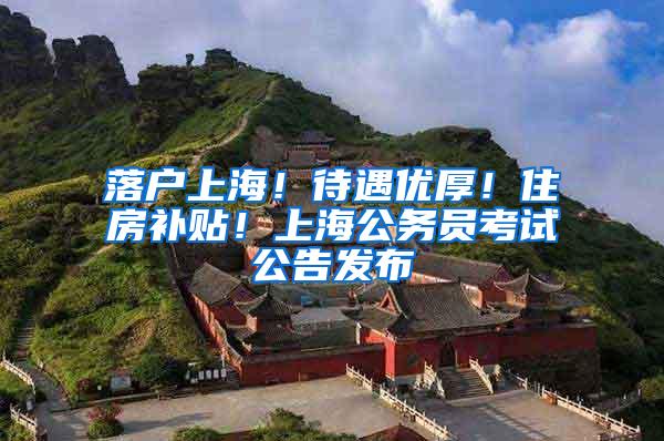 落户上海！待遇优厚！住房补贴！上海公务员考试公告发布