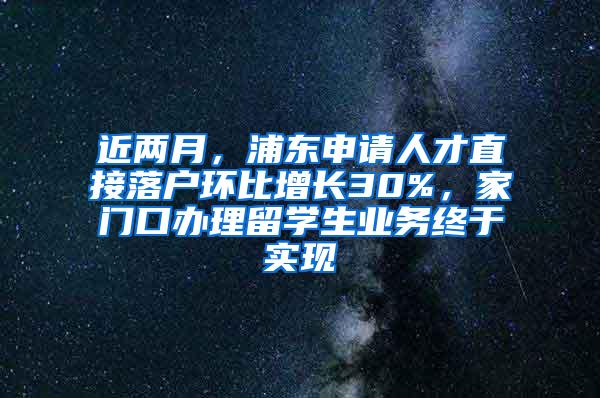 近两月，浦东申请人才直接落户环比增长30%，家门口办理留学生业务终于实现