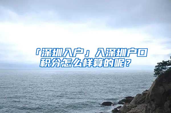 「深圳入户」入深圳户口积分怎么样算的呢？