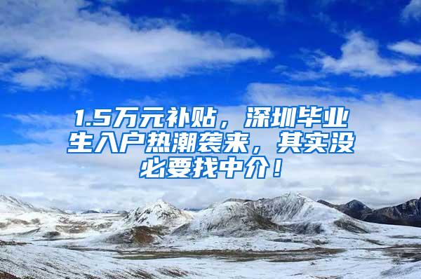 1.5万元补贴，深圳毕业生入户热潮袭来，其实没必要找中介！