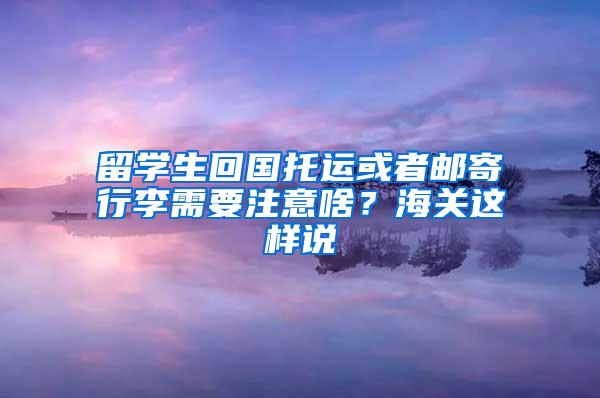 留学生回国托运或者邮寄行李需要注意啥？海关这样说