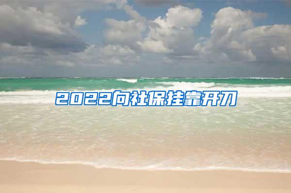 2022向社保挂靠开刀