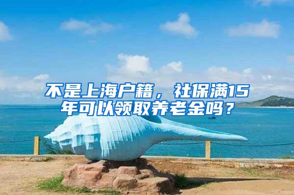 不是上海户籍，社保满15年可以领取养老金吗？