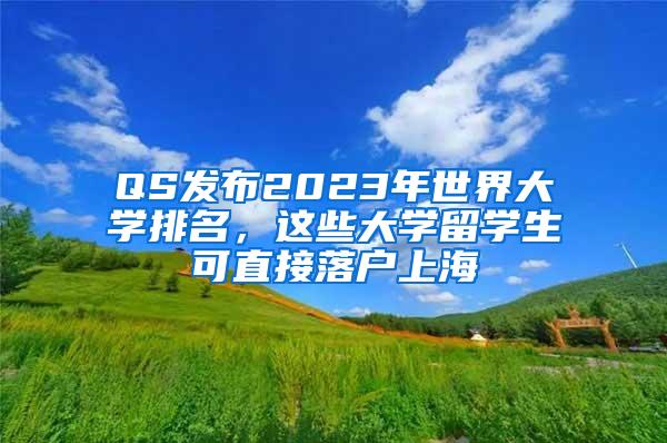 QS发布2023年世界大学排名，这些大学留学生可直接落户上海