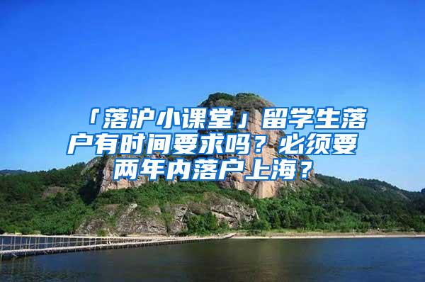 「落沪小课堂」留学生落户有时间要求吗？必须要两年内落户上海？