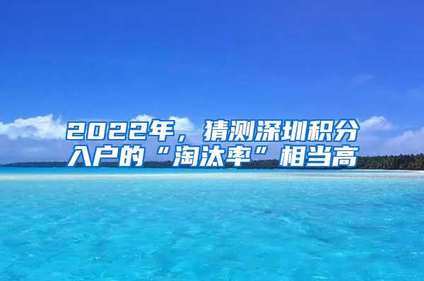 2022年，猜测深圳积分入户的“淘汰率”相当高