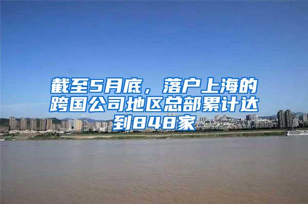 截至5月底，落户上海的跨国公司地区总部累计达到848家