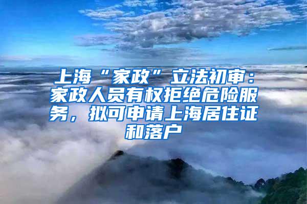 上海“家政”立法初审：家政人员有权拒绝危险服务，拟可申请上海居住证和落户