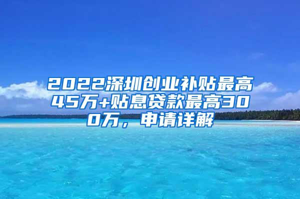 2022深圳创业补贴最高45万+贴息贷款最高300万，申请详解